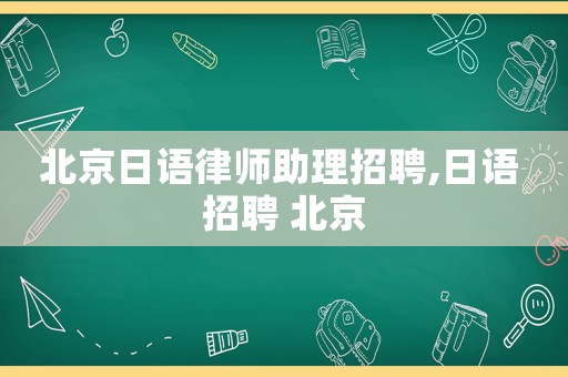 北京日語律師助理招聘,日語 招聘 北京
