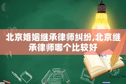 北京婚姻繼承律師糾紛,北京繼承律師哪個(gè)比較好