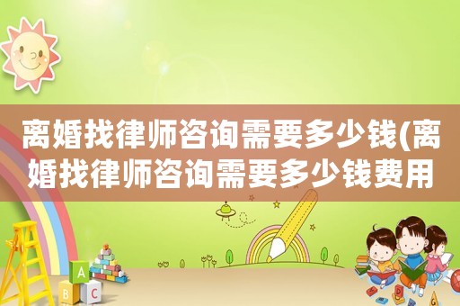 離婚找律師咨詢需要多少錢(離婚找律師咨詢需要多少錢費用)