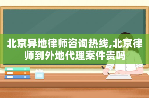 北京異地律師咨詢熱線,北京律師到外地代理案件貴嗎