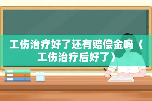 工傷治療好了還有賠償金嗎（工傷治療后好了）
