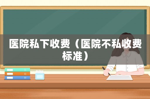 醫(yī)院私下收費（醫(yī)院不私收費標(biāo)準(zhǔn)）