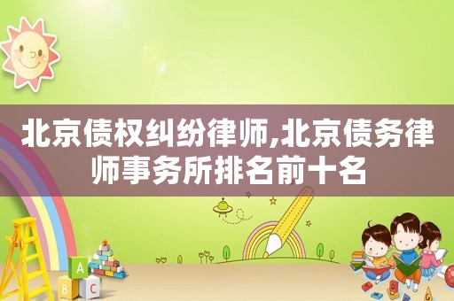 北京債權糾紛律師,北京債務律師事務所排名前十名