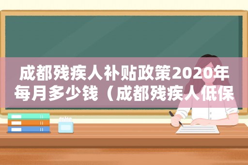 成都殘疾人補貼政策2020年每月多少錢（成都殘疾人低保標準是什么）