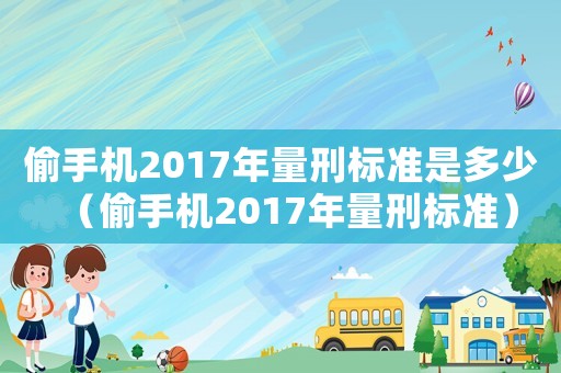 偷手機2017年量刑標準是多少（偷手機2017年量刑標準）
