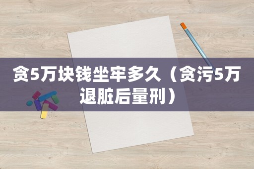 貪5萬塊錢坐牢多久（貪污5萬退臟后量刑）