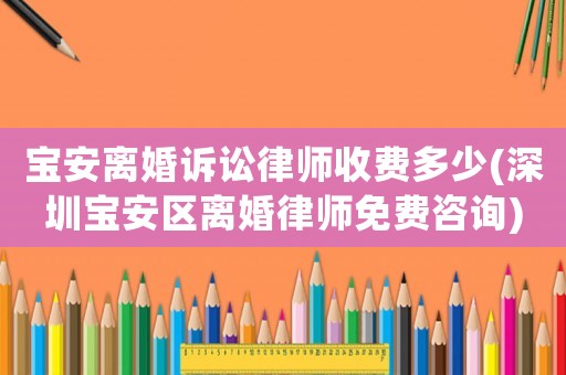 寶安離婚訴訟律師收費多少(深圳寶安區離婚律師免費咨詢)