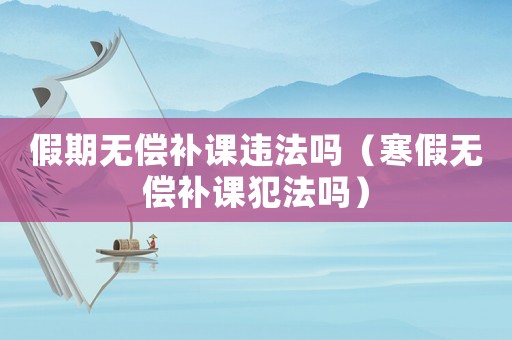 假期無償補課違法嗎（寒假無償補課犯法嗎）