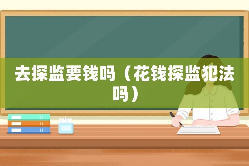去探監(jiān)要錢嗎（花錢探監(jiān)犯法嗎）