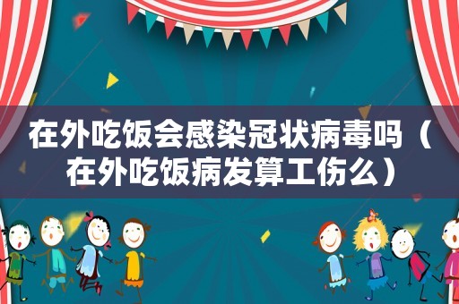 在外吃飯會(huì)感染冠狀病毒嗎（在外吃飯病發(fā)算工傷么）