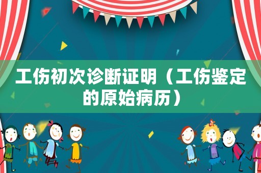 工傷初次診斷證明（工傷鑒定的原始病歷）