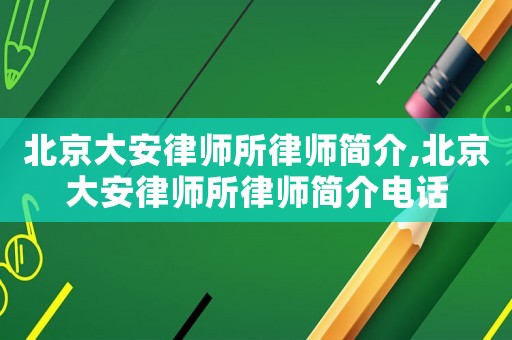 北京大安律師所律師簡介,北京大安律師所律師簡介電話