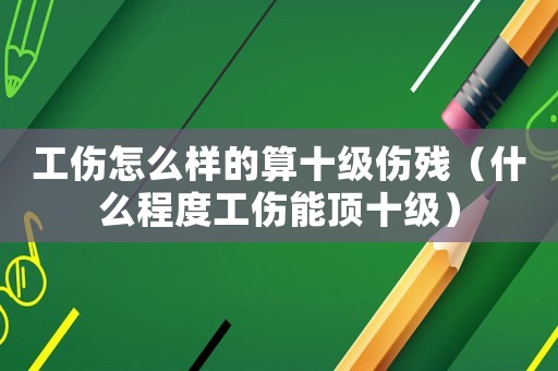 工傷怎么樣的算十級傷殘（什么程度工傷能頂十級）