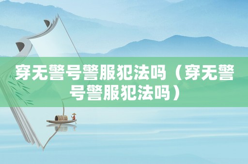 穿無警號警服犯法嗎（穿無警號警服犯法嗎）