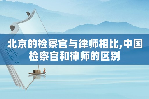 北京的檢察官與律師相比,中國檢察官和律師的區別