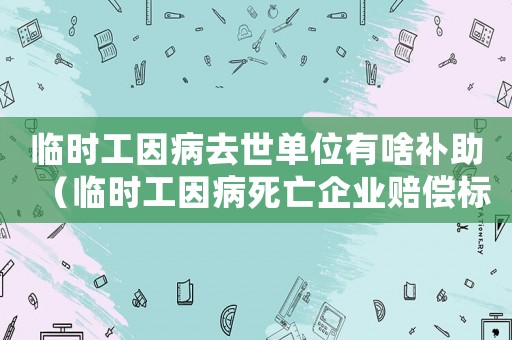 臨時工因病去世單位有啥補助（臨時工因病死亡企業賠償標準）