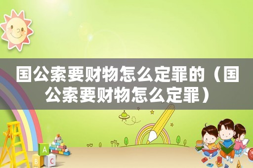 國公索要財物怎么定罪的（國公索要財物怎么定罪）