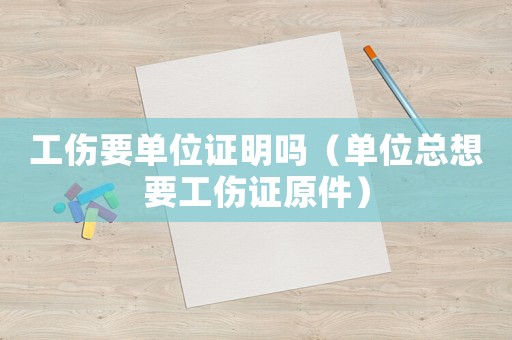 工傷要單位證明嗎（單位總想要工傷證原件）