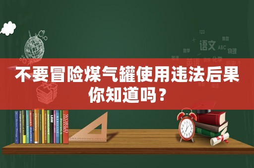不要冒險煤氣罐使用違法后果你知道嗎？