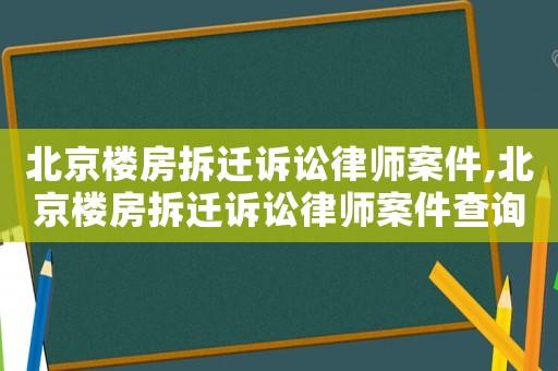 北京樓房拆遷訴訟律師案件,北京樓房拆遷訴訟律師案件查詢