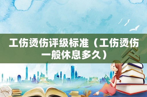 工傷燙傷評級標準（工傷燙傷一般休息多久）