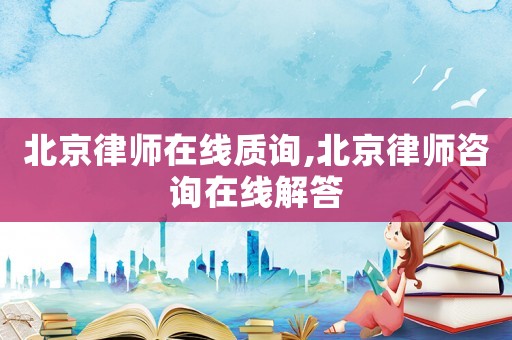 北京律師在線質(zhì)詢,北京律師咨詢在線解答