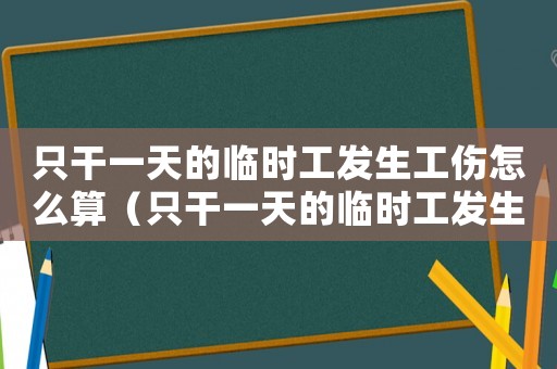 只干一天的臨時(shí)工發(fā)生工傷怎么算（只干一天的臨時(shí)工發(fā)生工傷）