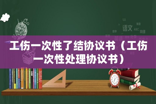 工傷一次性了結協議書（工傷一次性處理協議書）