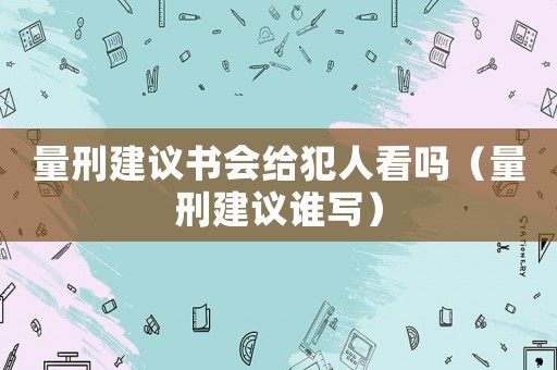 量刑建議書會給犯人看嗎（量刑建議誰寫）