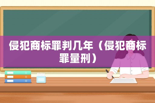 侵犯商標罪判幾年（侵犯商標罪量刑）