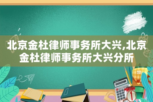 北京金杜律師事務(wù)所大興,北京金杜律師事務(wù)所大興分所