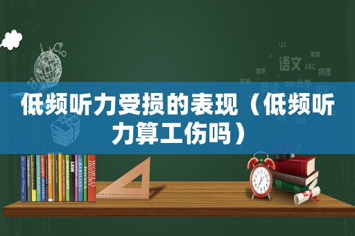 低頻聽力受損的表現（低頻聽力算工傷嗎）