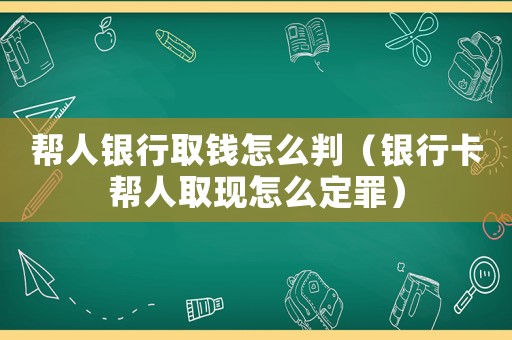 幫人銀行取錢怎么判（銀行卡幫人取現(xiàn)怎么定罪）