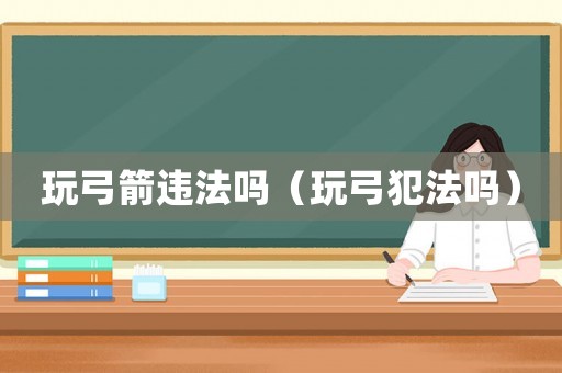 玩弓箭違法嗎（玩弓犯法嗎）