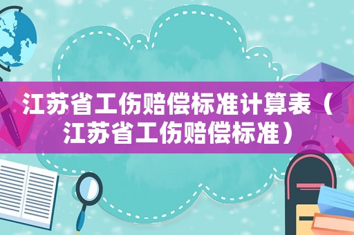 江蘇省工傷賠償標準計算表（江蘇省工傷賠償標準）