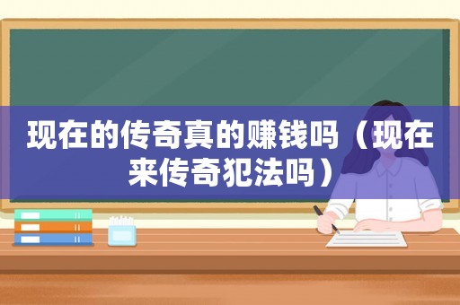 現(xiàn)在的傳奇真的賺錢嗎（現(xiàn)在來傳奇犯法嗎）