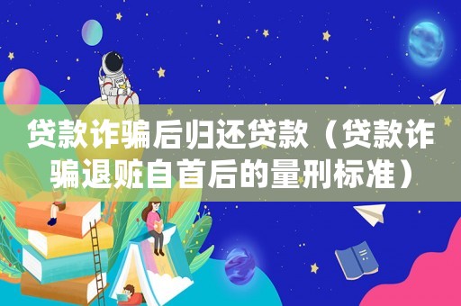 貸款詐騙后歸還貸款（貸款詐騙退贓自首后的量刑標準）