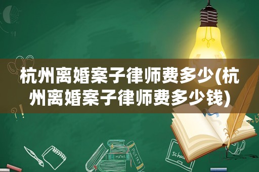 杭州離婚案子律師費多少(杭州離婚案子律師費多少錢)