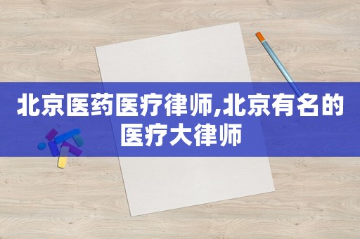 北京醫藥醫療律師,北京有名的醫療大律師