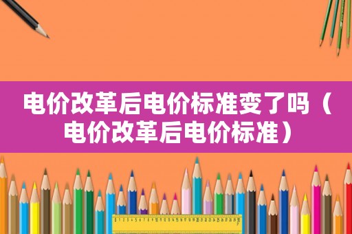 電價改革后電價標準變了嗎（電價改革后電價標準）