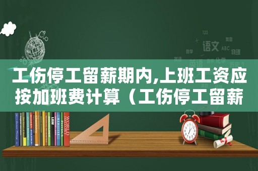 工傷停工留薪期內,上班工資應按加班費計算（工傷停工留薪期內）