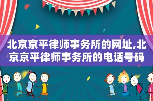 北京京平律師事務所的網(wǎng)址,北京京平律師事務所的電話號碼是多少