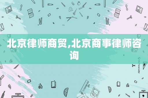 北京律師商貿,北京商事律師咨詢