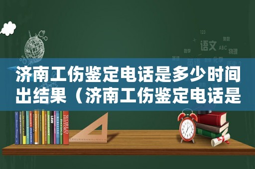 濟南工傷鑒定電話是多少時間出結果（濟南工傷鑒定電話是多少時間）