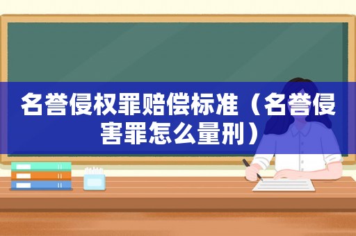 名譽侵權罪賠償標準（名譽侵害罪怎么量刑）