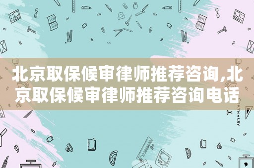 北京取保候審律師推薦咨詢,北京取保候審律師推薦咨詢電話號碼