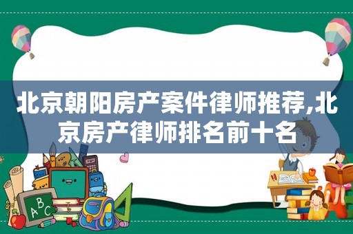 北京朝陽房產(chǎn)案件律師推薦,北京房產(chǎn)律師排名前十名