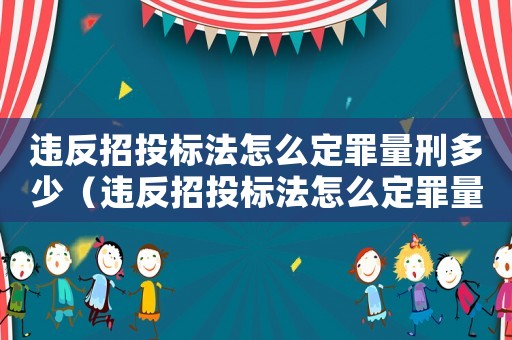 違反招投標(biāo)法怎么定罪量刑多少（違反招投標(biāo)法怎么定罪量刑）