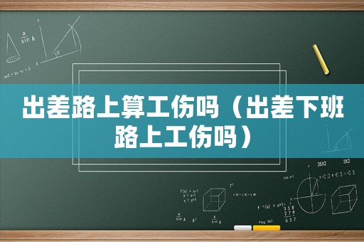 出差路上算工傷嗎（出差下班路上工傷嗎）
