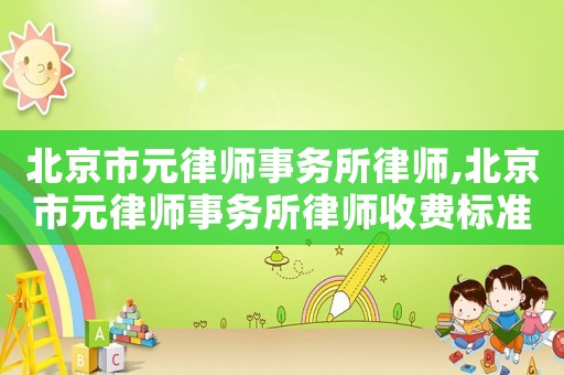 北京市元律師事務(wù)所律師,北京市元律師事務(wù)所律師收費(fèi)標(biāo)準(zhǔn)